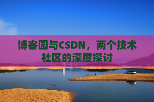 博客园与CSDN,两个技术社区的深度探讨 博客园与CSDN,两个技术社区的深度探讨